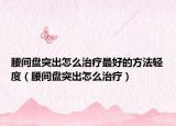 腰間盤突出怎么治療最好的方法輕度（腰間盤突出怎么治療）