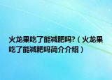 火龍果吃了能減肥嗎?（火龍果吃了能減肥嗎簡(jiǎn)介介紹）