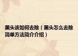 黑頭該如何去除（黑頭怎么去除簡(jiǎn)單方法簡(jiǎn)介介紹）