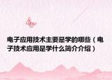 電子應(yīng)用技術(shù)主要是學(xué)的哪些（電子技術(shù)應(yīng)用是學(xué)什么簡介介紹）