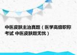 中醫(yī)皮膚主治真題（醫(yī)學(xué)高級職稱考試 中醫(yī)皮膚題無憂）