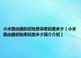 小米路由器的初始登錄密碼是多少（小米路由器初始密碼是多少簡(jiǎn)介介紹）