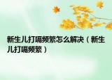 新生兒打嗝頻繁怎么解決（新生兒打嗝頻繁）