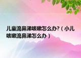 兒童流鼻涕咳嗽怎么辦?（小兒咳嗽流鼻涕怎么辦）