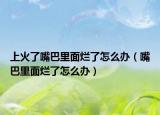 上火了嘴巴里面爛了怎么辦（嘴巴里面爛了怎么辦）