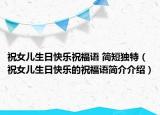 祝女兒生日快樂祝福語 簡短獨特（祝女兒生日快樂的祝福語簡介介紹）