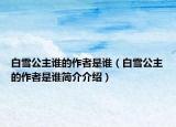 白雪公主誰的作者是誰（白雪公主的作者是誰簡介介紹）