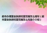 超市辦理營(yíng)業(yè)執(zhí)照經(jīng)營(yíng)范圍怎么填寫（超市營(yíng)業(yè)執(zhí)照經(jīng)營(yíng)范圍怎么寫簡(jiǎn)介介紹）