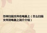 怎樣掃描文件在電腦上（怎么掃描文件到電腦上簡介介紹）
