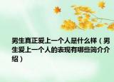 男生真正愛上一個(gè)人是什么樣（男生愛上一個(gè)人的表現(xiàn)有哪些簡介介紹）