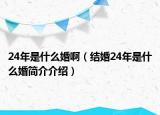 24年是什么婚啊（結婚24年是什么婚簡介介紹）