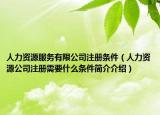 人力資源服務(wù)有限公司注冊條件（人力資源公司注冊需要什么條件簡介介紹）