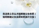 在法律上怎么才能斷絕父女關系（如何斷絕父女法律關系簡介介紹）
