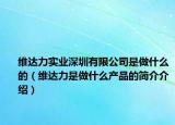 維達(dá)力實(shí)業(yè)深圳有限公司是做什么的（維達(dá)力是做什么產(chǎn)品的簡介介紹）