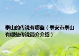 泰山的傳說有哪些（泰安市泰山有哪些傳說簡介介紹）