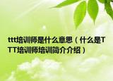 ttt培訓(xùn)師是什么意思（什么是TTT培訓(xùn)師培訓(xùn)簡介介紹）