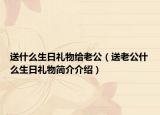 送什么生日禮物給老公（送老公什么生日禮物簡介介紹）