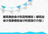 建筑類的會計科目有哪些（建筑業(yè)會計需要哪些會計科目簡介介紹）