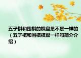 五子棋和圍棋的棋盤是不是一樣的（五子棋和圍棋棋盤一樣嗎簡(jiǎn)介介紹）