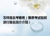 怎樣報名考雅思（雅思考試如何進行報名簡介介紹）