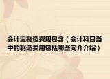 會計里制造費用包含（會計科目當(dāng)中的制造費用包括哪些簡介介紹）