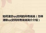如何清空qq空間的所有說說（怎樣清除qq空間所有說說簡介介紹）