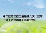 今年過年三倍工資是哪幾天（過年三倍工資是哪幾天簡介介紹）