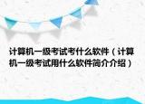 計算機(jī)一級考試考什么軟件（計算機(jī)一級考試用什么軟件簡介介紹）