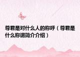 尊君是對(duì)什么人的稱呼（尊君是什么稱謂簡(jiǎn)介介紹）