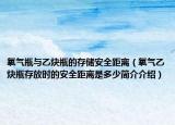 氧氣瓶與乙炔瓶的存儲(chǔ)安全距離（氧氣乙炔瓶存放時(shí)的安全距離是多少簡(jiǎn)介介紹）