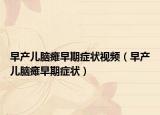 早產(chǎn)兒腦癱早期癥狀視頻（早產(chǎn)兒腦癱早期癥狀）