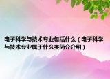電子科學(xué)與技術(shù)專業(yè)包括什么（電子科學(xué)與技術(shù)專業(yè)屬于什么類簡(jiǎn)介介紹）