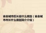 省會(huì)城市區(qū)長是什么級(jí)別（省會(huì)城市市長什么級(jí)別簡介介紹）