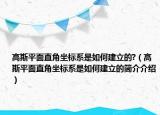 高斯平面直角坐標(biāo)系是如何建立的?（高斯平面直角坐標(biāo)系是如何建立的簡(jiǎn)介介紹）