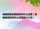 電腦屏幕的屏保時(shí)間怎么設(shè)置（電腦屏保時(shí)間怎么設(shè)置簡介介紹）