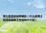 博士后流動(dòng)站有哪些（什么是博士后流動(dòng)站和工作站簡介介紹）