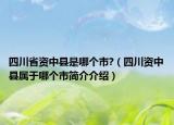 四川省資中縣是哪個市?（四川資中縣屬于哪個市簡介介紹）