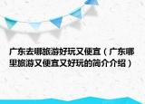 廣東去哪旅游好玩又便宜（廣東哪里旅游又便宜又好玩的簡介介紹）