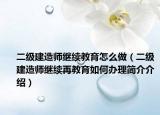 二級(jí)建造師繼續(xù)教育怎么做（二級(jí)建造師繼續(xù)再教育如何辦理簡(jiǎn)介介紹）