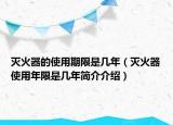 滅火器的使用期限是幾年（滅火器使用年限是幾年簡(jiǎn)介介紹）