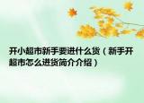 開(kāi)小超市新手要進(jìn)什么貨（新手開(kāi)超市怎么進(jìn)貨簡(jiǎn)介介紹）