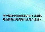 學(xué)計(jì)算機(jī)專(zhuān)業(yè)的就業(yè)方向（計(jì)算機(jī)專(zhuān)業(yè)的就業(yè)方向是什么簡(jiǎn)介介紹）