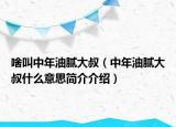 啥叫中年油膩大叔（中年油膩大叔什么意思簡(jiǎn)介介紹）