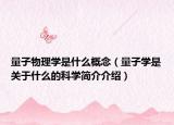 量子物理學(xué)是什么概念（量子學(xué)是關(guān)于什么的科學(xué)簡(jiǎn)介介紹）