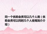 同一個(gè)優(yōu)酷會(huì)員可以幾個(gè)人用（優(yōu)酷會(huì)員可以同時(shí)幾個(gè)人使用簡(jiǎn)介介紹）