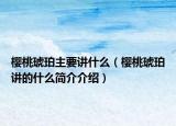 櫻桃琥珀主要講什么（櫻桃琥珀講的什么簡介介紹）