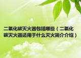 二氧化碳滅火器包括哪些（二氧化碳滅火器適用于什么滅火簡介介紹）