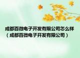 成都百微電子開發(fā)有限公司怎么樣（成都百微電子開發(fā)有限公司）