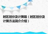 時(shí)區(qū)劃分及計(jì)算題（時(shí)區(qū)劃分及計(jì)算方法簡(jiǎn)介介紹）
