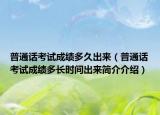普通話考試成績(jī)多久出來(lái)（普通話考試成績(jī)多長(zhǎng)時(shí)間出來(lái)簡(jiǎn)介介紹）